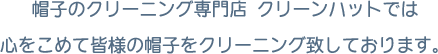 帽子のクリーニング専門店 クリーンハットでは心をこめて皆様の帽子をクリーニング致しております。