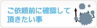 ご依頼前に確認して頂きたい事