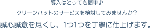 導入はとっても簡単♪クリーンハットのサービスを検討してみませんか？誠心誠意を尽くし、1つ1つを丁寧に仕上げます。